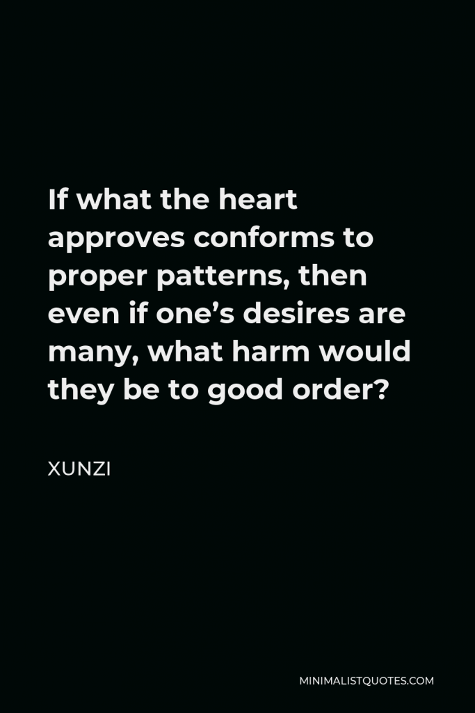 Xunzi Quote - If what the heart approves conforms to proper patterns, then even if one’s desires are many, what harm would they be to good order?