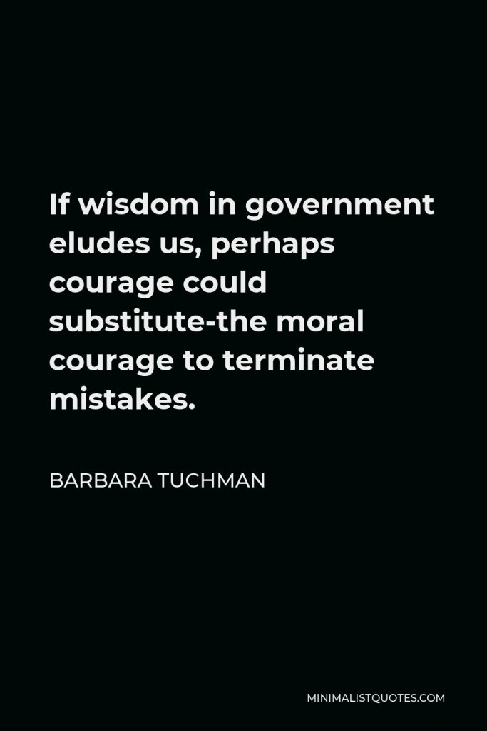 Barbara Tuchman Quote - If wisdom in government eludes us, perhaps courage could substitute-the moral courage to terminate mistakes.