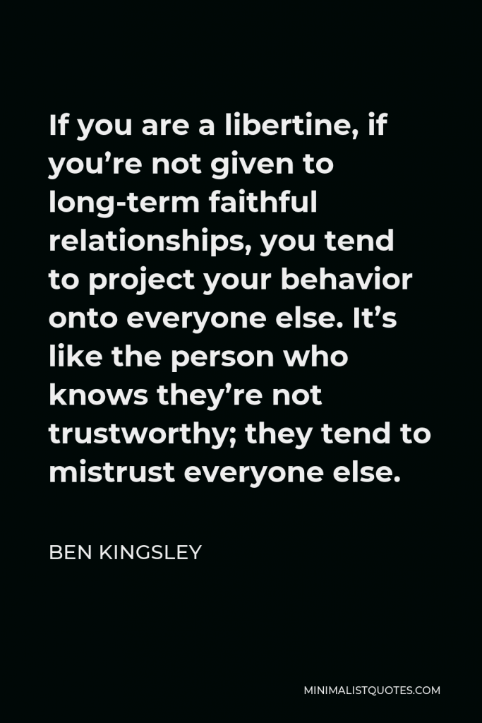 Ben Kingsley Quote - If you are a libertine, if you’re not given to long-term faithful relationships, you tend to project your behavior onto everyone else. It’s like the person who knows they’re not trustworthy; they tend to mistrust everyone else.
