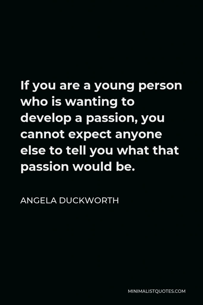 Angela Duckworth Quote - If you are a young person who is wanting to develop a passion, you cannot expect anyone else to tell you what that passion would be.