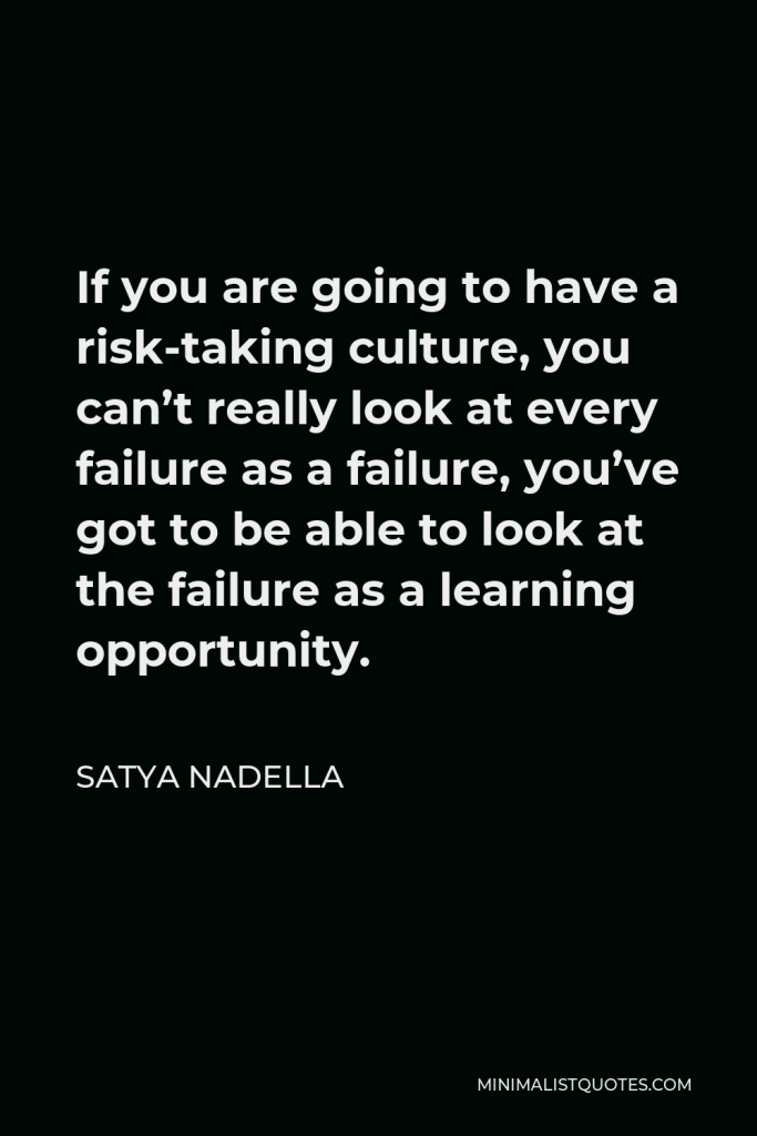 Satya Nadella Quote - If you are going to have a risk-taking culture, you can’t really look at every failure as a failure, you’ve got to be able to look at the failure as a learning opportunity.