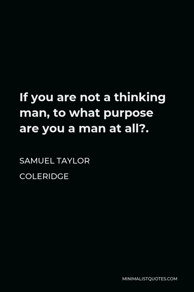 Samuel Taylor Coleridge Quote - If you are not a thinking man, to what purpose are you a man at all?.