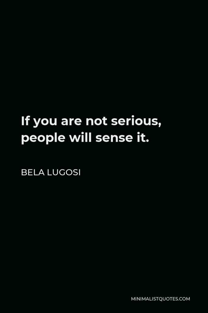 Bela Lugosi Quote - If you are not serious, people will sense it.
