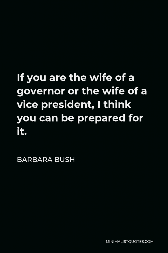 Barbara Bush Quote - If you are the wife of a governor or the wife of a vice president, I think you can be prepared for it.