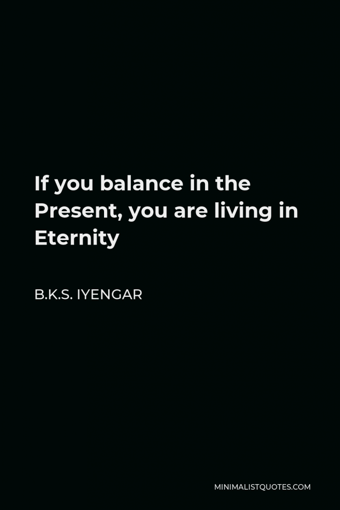 B.K.S. Iyengar Quote - If you balance in the Present, you are living in Eternity