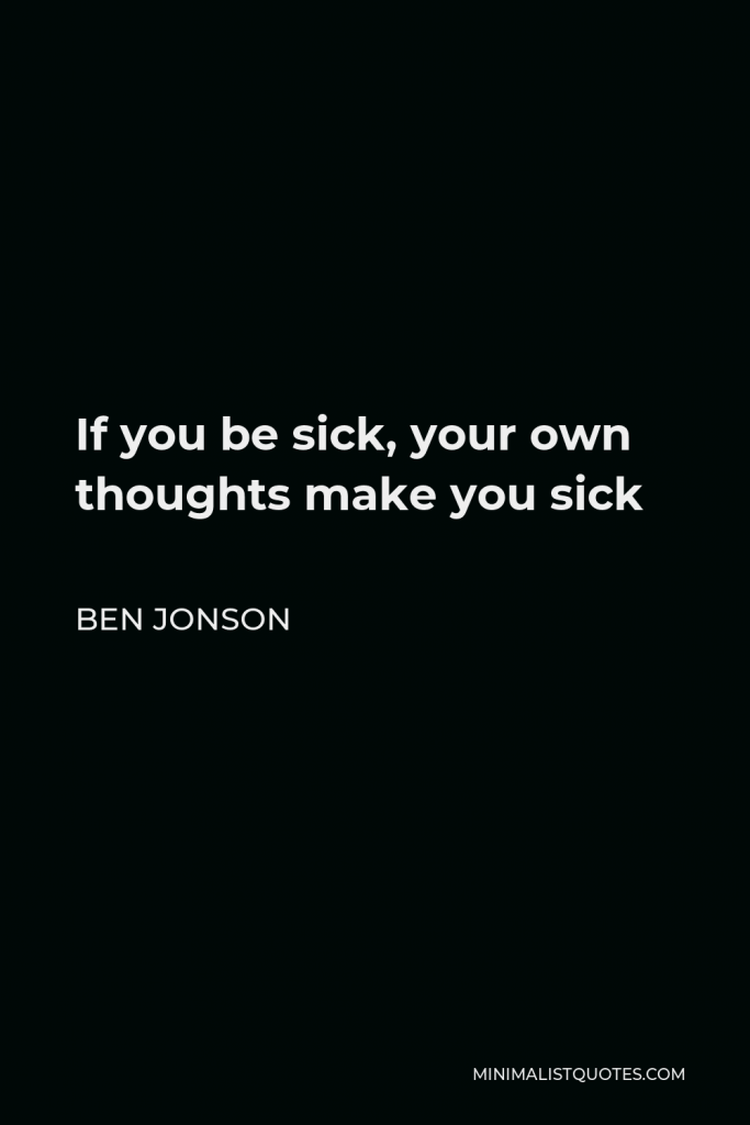 Ben Jonson Quote - If you be sick, your own thoughts make you sick