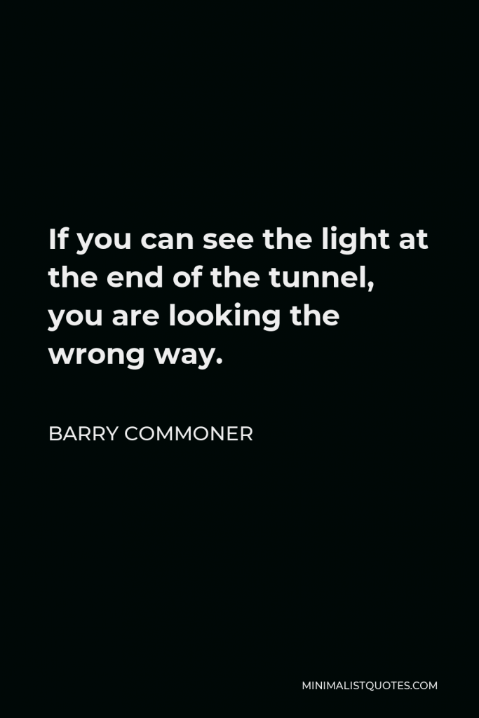 Barry Commoner Quote - If you can see the light at the end of the tunnel, you are looking the wrong way.