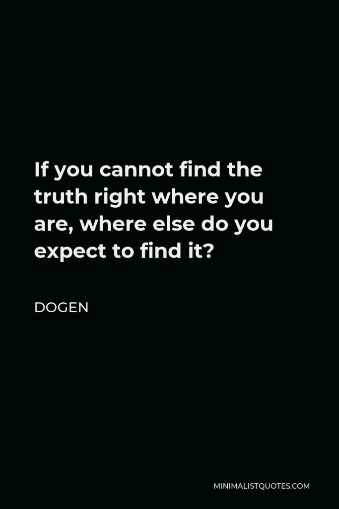 Dogen Quote - If you cannot find the truth right where you are, where else do you expect to find it?