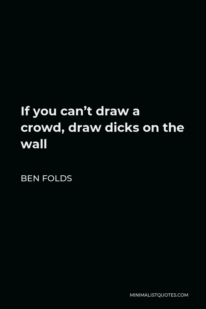 Ben Folds Quote - If you can’t draw a crowd, draw dicks on the wall