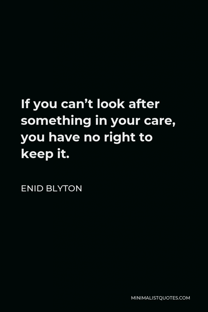 Enid Blyton Quote - If you can’t look after something in your care, you have no right to keep it.