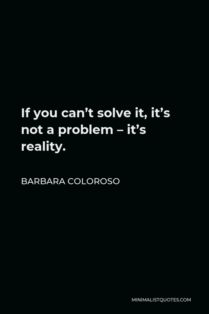 Barbara Coloroso Quote - If you can’t solve it, it’s not a problem – it’s reality.