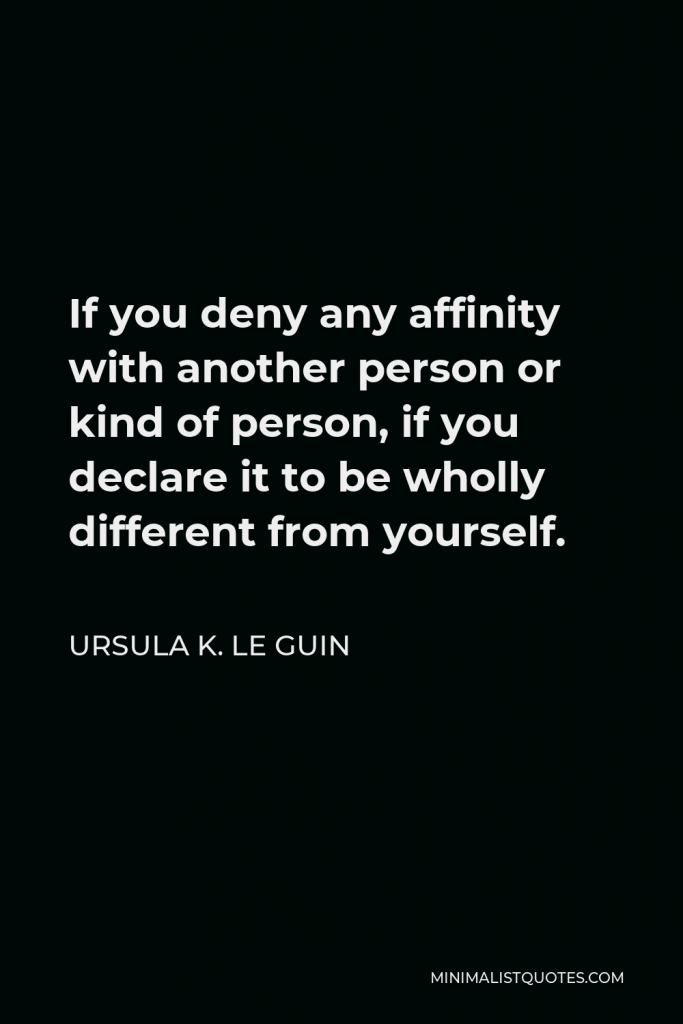 Ursula K. Le Guin Quote - If you deny any affinity with another person or kind of person, if you declare it to be wholly different from yourself.