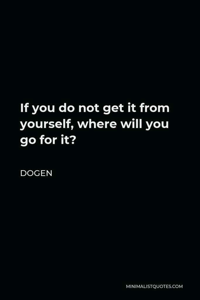 Dogen Quote - If you do not get it from yourself, where will you go for it?