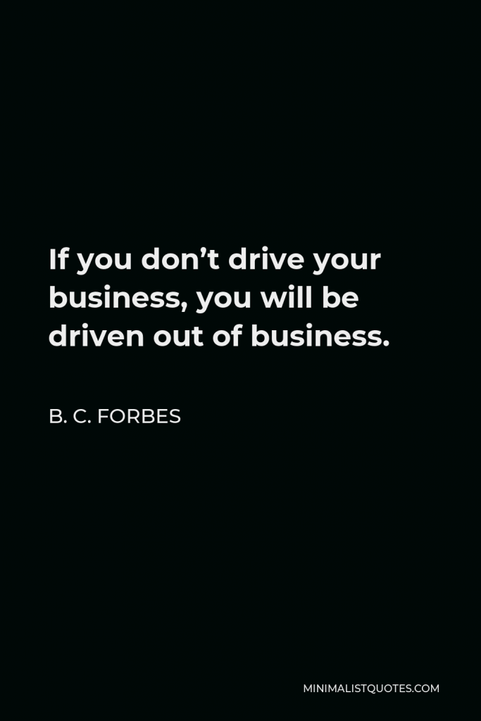 B. C. Forbes Quote - If you don’t drive your business, you will be driven out of business.