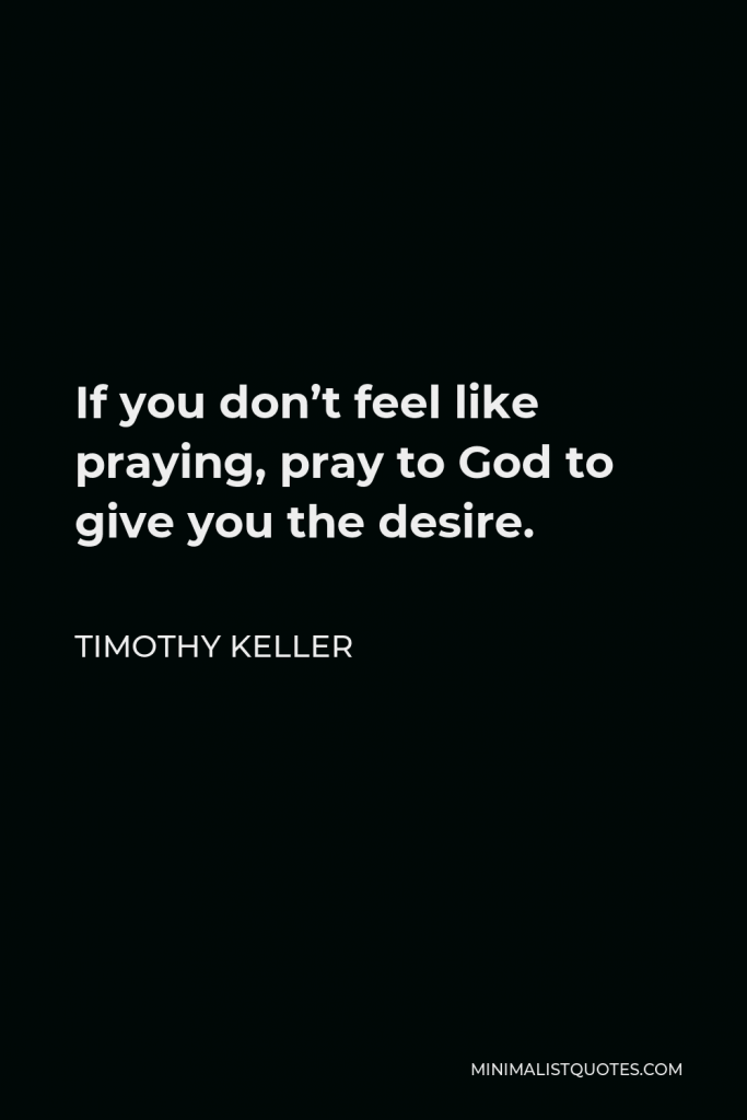 Timothy Keller Quote - If you don’t feel like praying, pray to God to give you the desire.