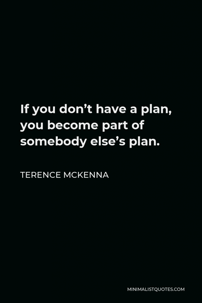 Terence McKenna Quote - If you don’t have a plan, you become part of somebody else’s plan.