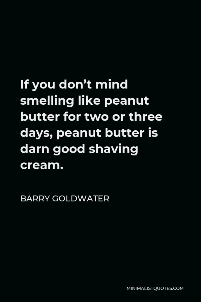 Barry Goldwater Quote - If you don’t mind smelling like peanut butter for two or three days, peanut butter is darn good shaving cream.
