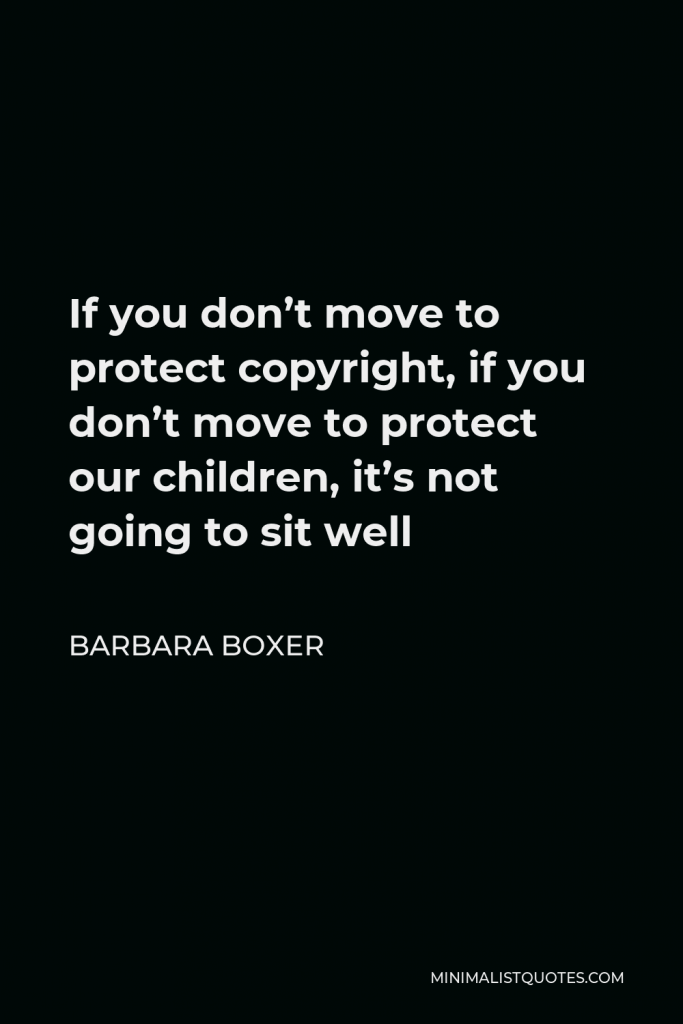 Barbara Boxer Quote - If you don’t move to protect copyright, if you don’t move to protect our children, it’s not going to sit well