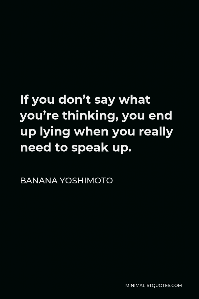 Banana Yoshimoto Quote - If you don’t say what you’re thinking, you end up lying when you really need to speak up.