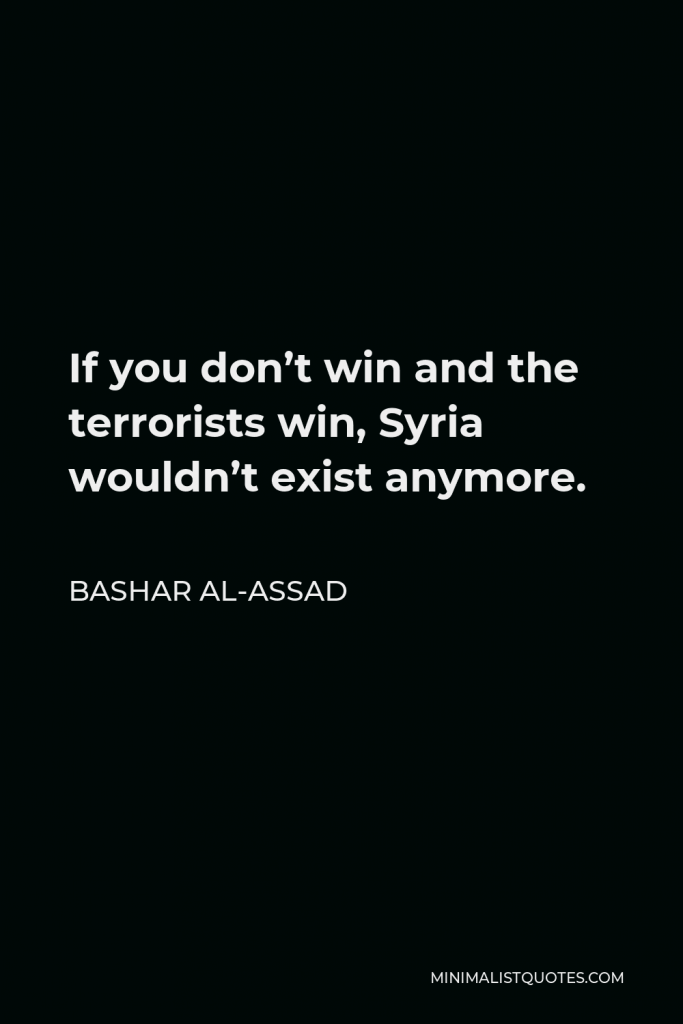 Bashar al-Assad Quote - If you don’t win and the terrorists win, Syria wouldn’t exist anymore.