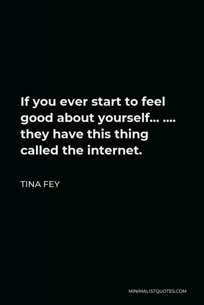 Tina Fey Quote - If you ever start to feel good about yourself… …. they have this thing called the internet.
