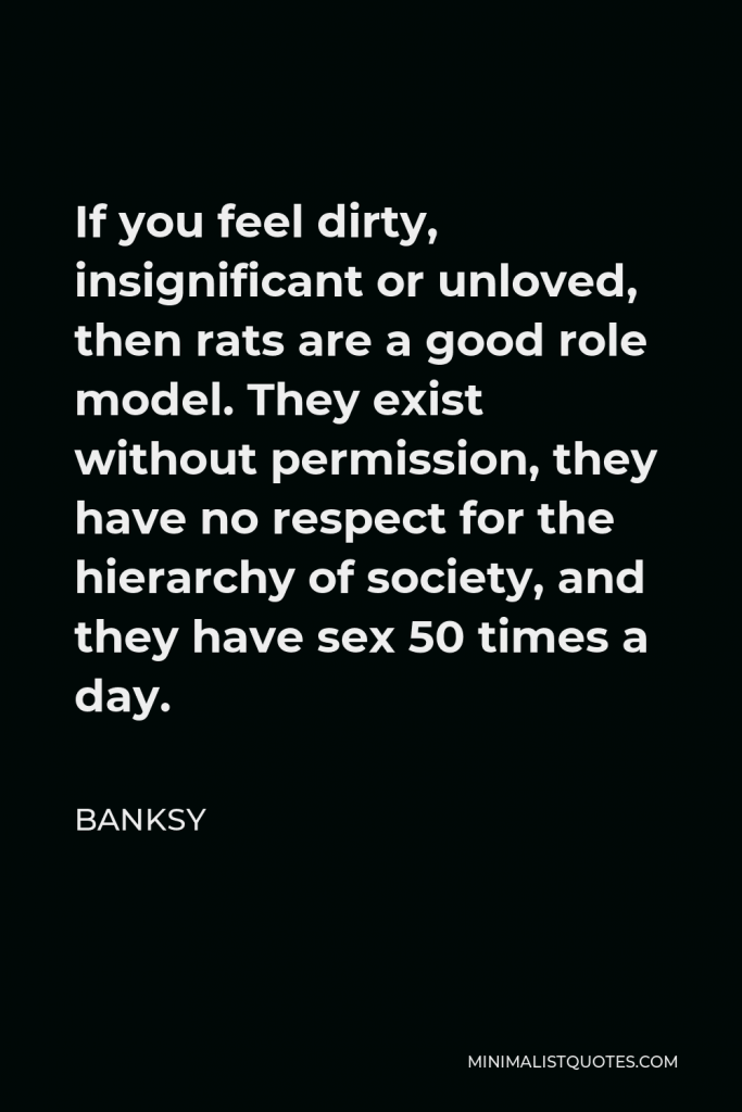 Banksy Quote - If you feel dirty, insignificant or unloved, then rats are a good role model. They exist without permission, they have no respect for the hierarchy of society, and they have sex 50 times a day.