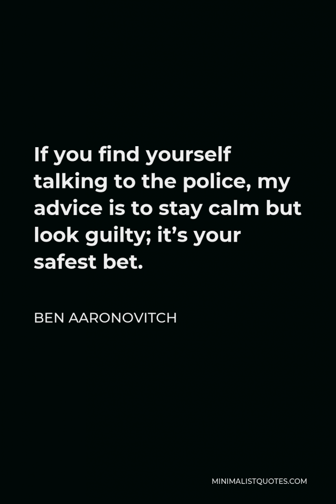 Ben Aaronovitch Quote - If you find yourself talking to the police, my advice is to stay calm but look guilty; it’s your safest bet.