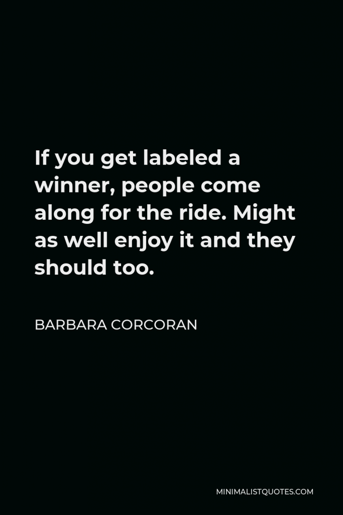 Barbara Corcoran Quote - If you get labeled a winner, people come along for the ride. Might as well enjoy it and they should too.