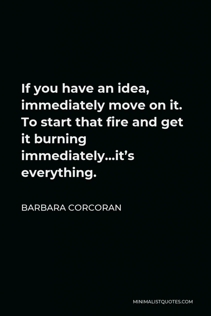 Barbara Corcoran Quote - If you have an idea, immediately move on it. To start that fire and get it burning immediately…it’s everything.