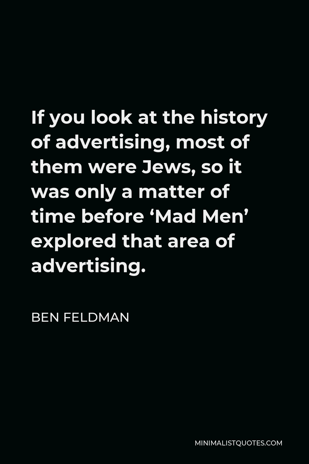 Ben Feldman Quote - If you look at the history of advertising, most of them were Jews, so it was only a matter of time before ‘Mad Men’ explored that area of advertising.