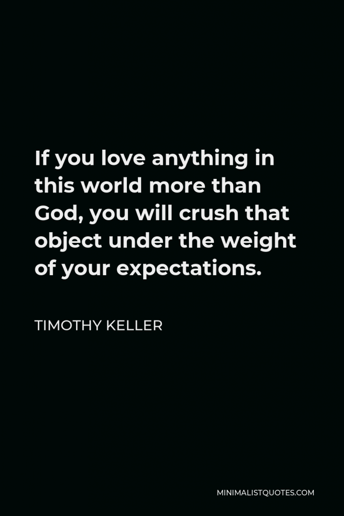 Timothy Keller Quote - If you love anything in this world more than God, you will crush that object under the weight of your expectations.