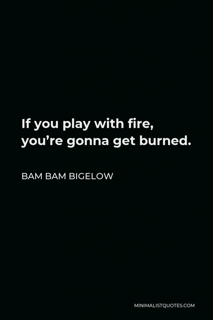 Bam Bam Bigelow Quote - If you play with fire, you’re gonna get burned.