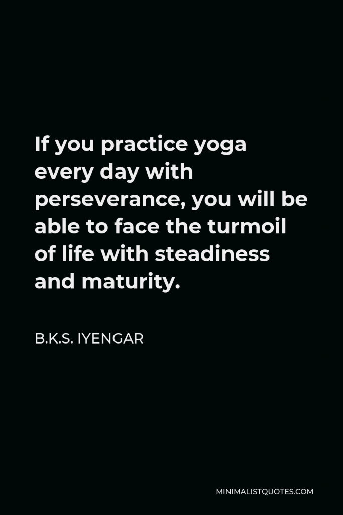B.K.S. Iyengar Quote - If you practice yoga every day with perseverance, you will be able to face the turmoil of life with steadiness and maturity.