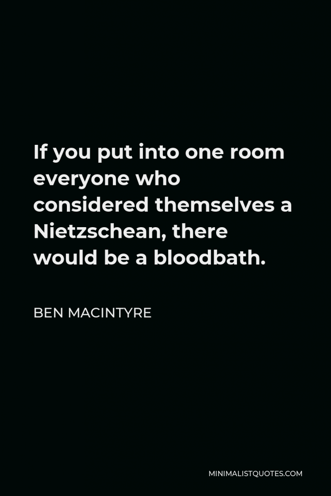Ben Macintyre Quote - If you put into one room everyone who considered themselves a Nietzschean, there would be a bloodbath.