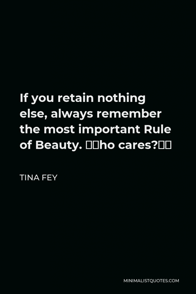 Tina Fey Quote - If you retain nothing else, always remember the most important Rule of Beauty. “Who cares?”