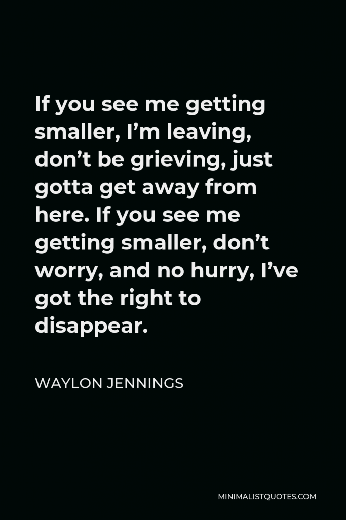 Waylon Jennings Quote - If you see me getting smaller, I’m leaving, don’t be grieving, just gotta get away from here. If you see me getting smaller, don’t worry, and no hurry, I’ve got the right to disappear.