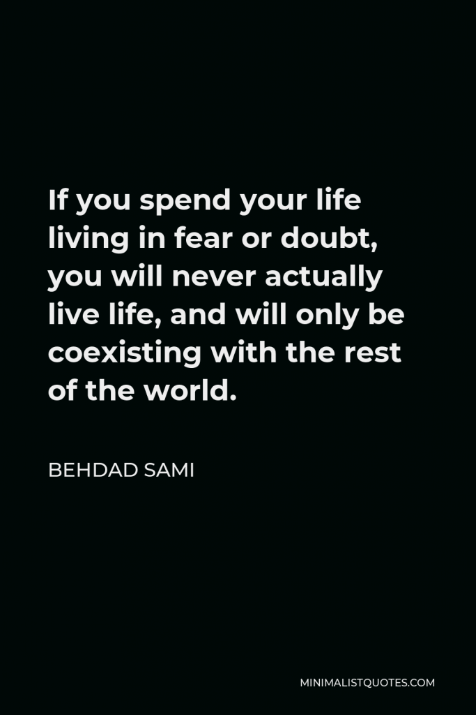Behdad Sami Quote - If you spend your life living in fear or doubt, you will never actually live life, and will only be coexisting with the rest of the world.