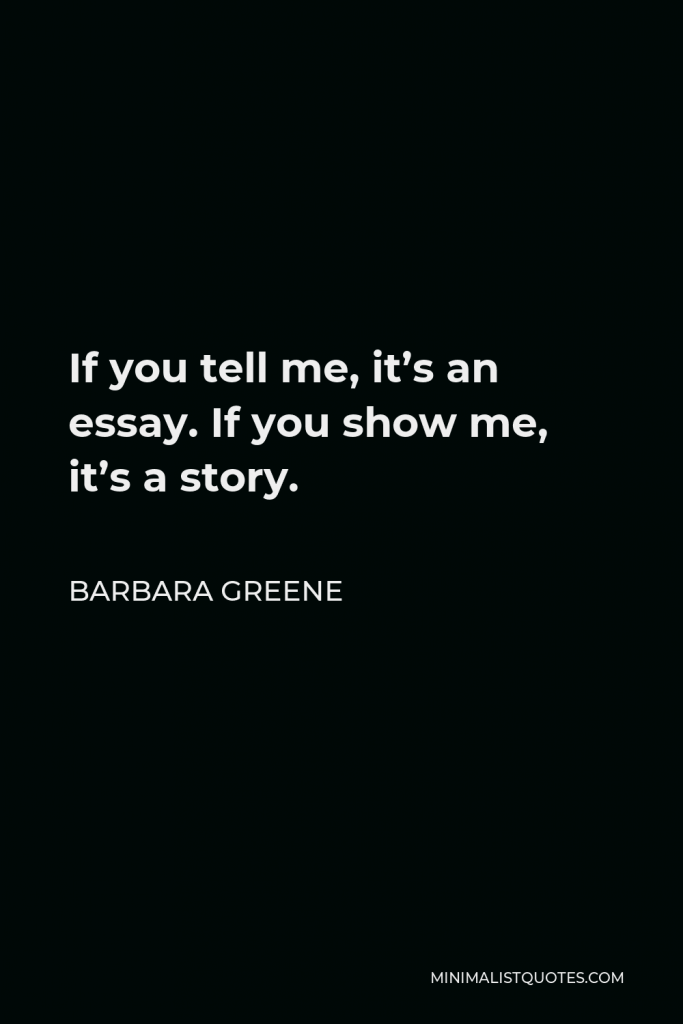 Barbara Greene Quote - If you tell me, it’s an essay. If you show me, it’s a story.