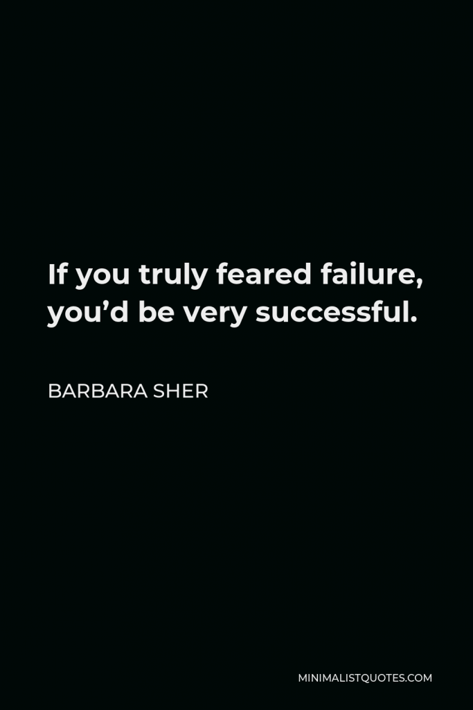 Barbara Sher Quote - If you truly feared failure, you’d be very successful.