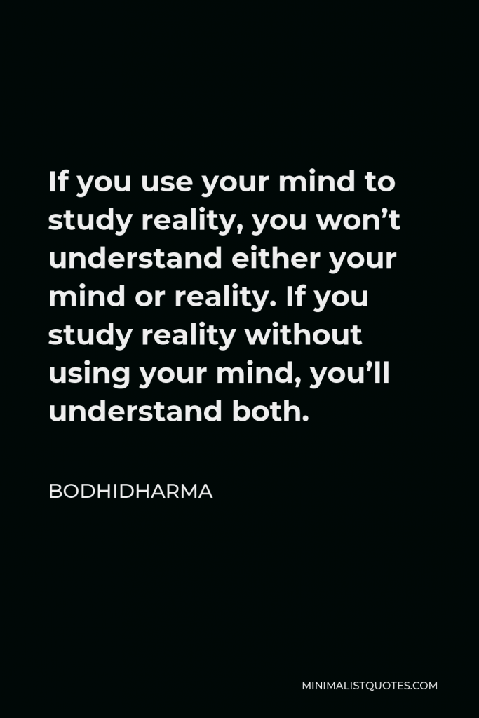 Bodhidharma Quote - If you use your mind to study reality, you won’t understand either your mind or reality. If you study reality without using your mind, you’ll understand both.