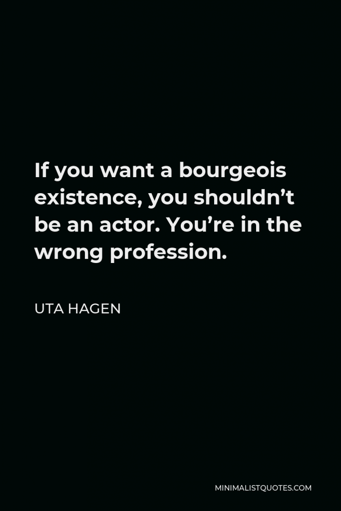 Uta Hagen Quote - If you want a bourgeois existence, you shouldn’t be an actor. You’re in the wrong profession.