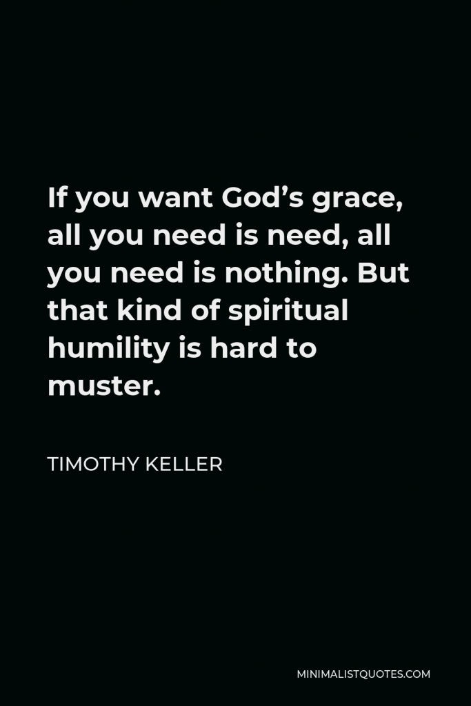 Timothy Keller Quote - If you want God’s grace, all you need is need, all you need is nothing. But that kind of spiritual humility is hard to muster.