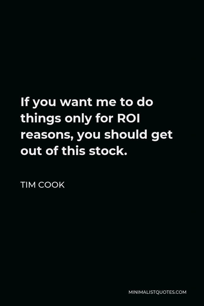 Tim Cook Quote - If you want me to do things only for ROI reasons, you should get out of this stock.