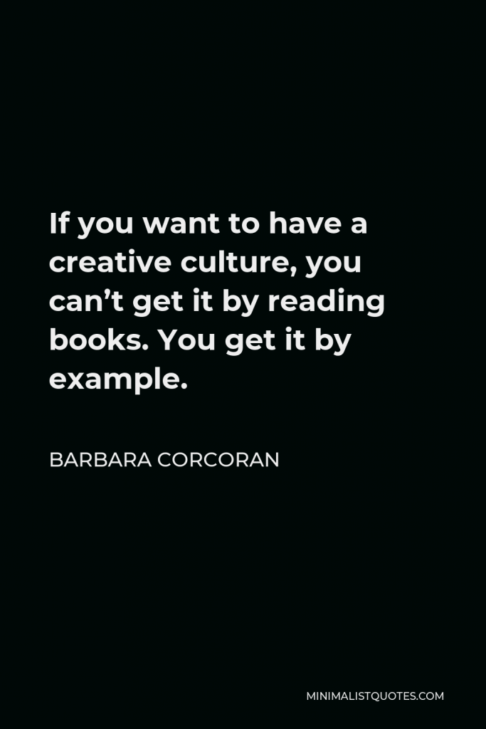 Barbara Corcoran Quote - If you want to have a creative culture, you can’t get it by reading books. You get it by example.