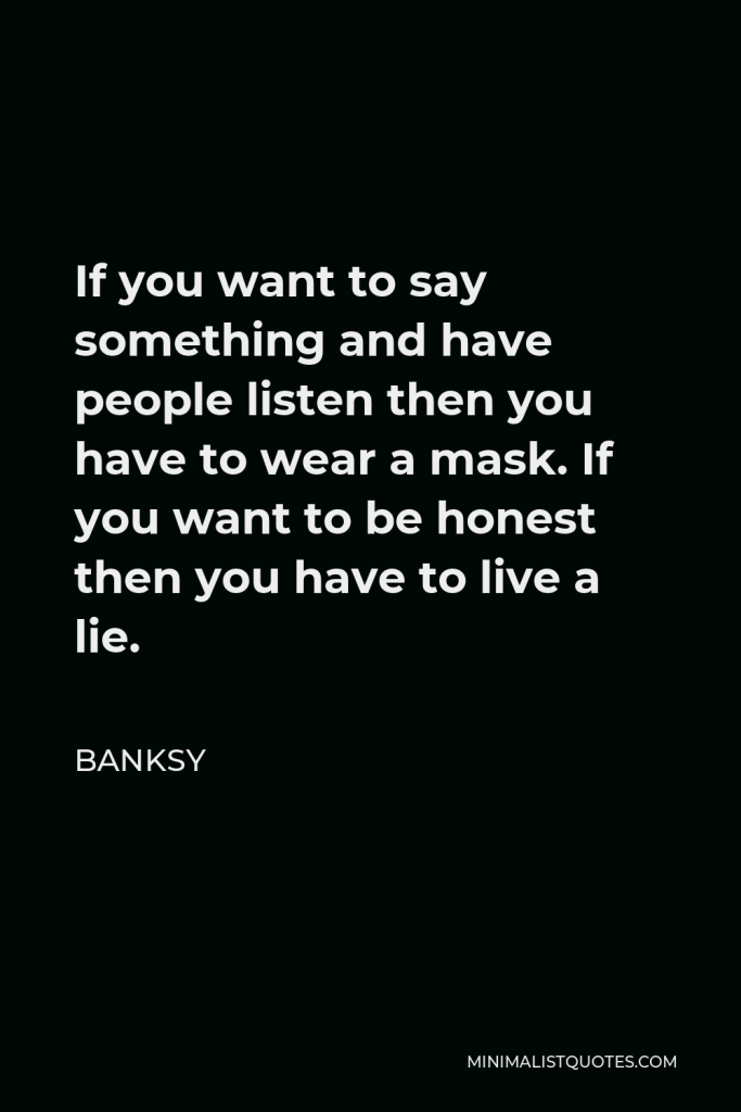 Banksy Quote - If you want to say something and have people listen then you have to wear a mask. If you want to be honest then you have to live a lie.