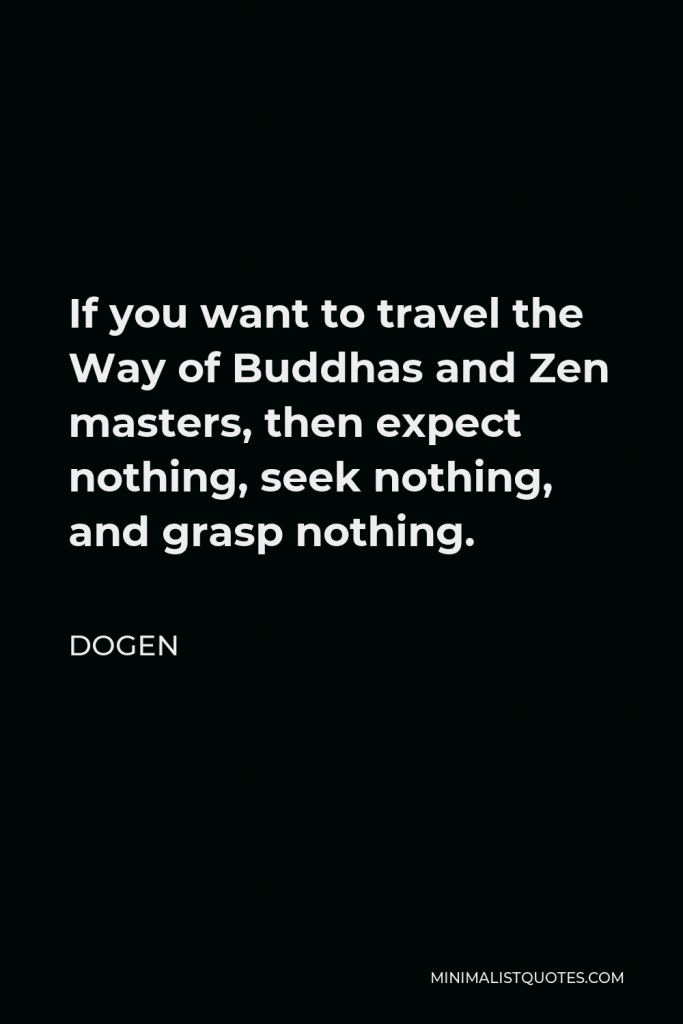 Dogen Quote - If you want to travel the Way of Buddhas and Zen masters, then expect nothing, seek nothing, and grasp nothing.