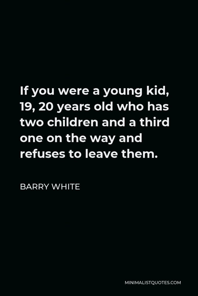 Barry White Quote - If you were a young kid, 19, 20 years old who has two children and a third one on the way and refuses to leave them.