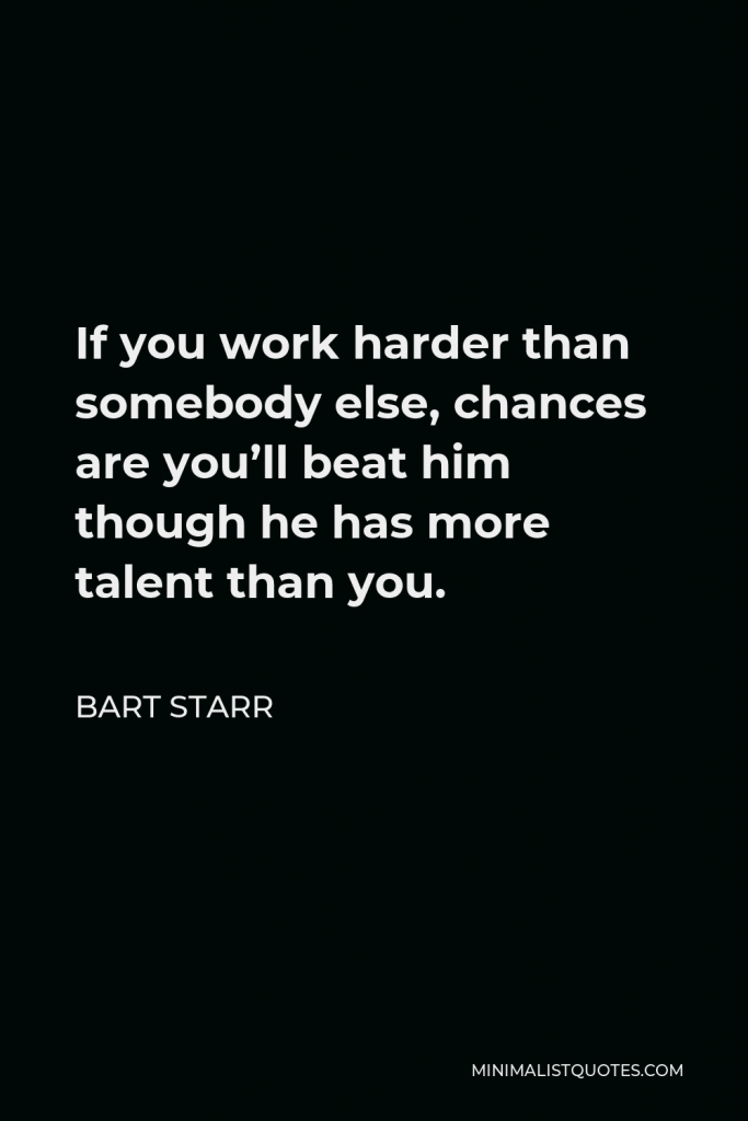 Bart Starr Quote - If you work harder than somebody else, chances are you’ll beat him though he has more talent than you.