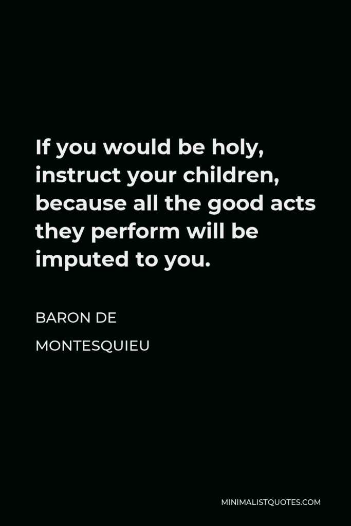 Baron de Montesquieu Quote - If you would be holy, instruct your children, because all the good acts they perform will be imputed to you.