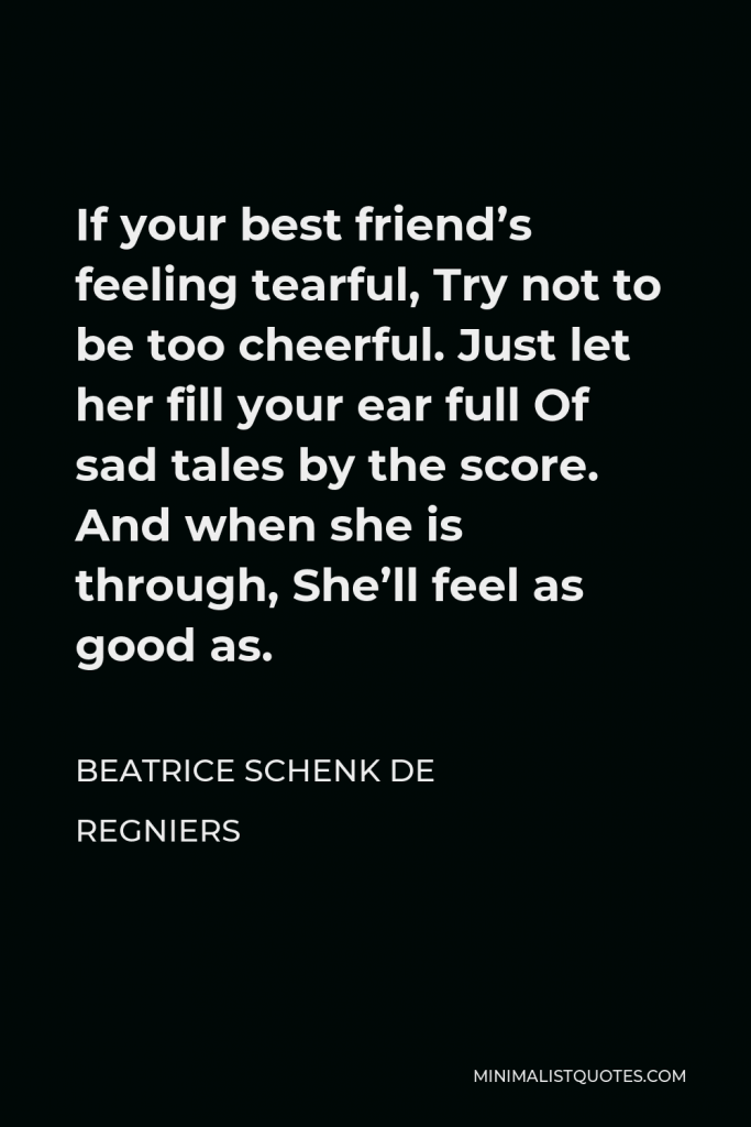 Beatrice Schenk de Regniers Quote - If your best friend’s feeling tearful, Try not to be too cheerful. Just let her fill your ear full Of sad tales by the score. And when she is through, She’ll feel as good as.